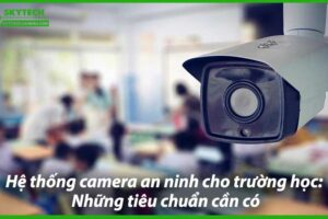 he-thong-camera-an-ninh-cho-truong-hoc-nhung-tieu-chuan-can-co-0