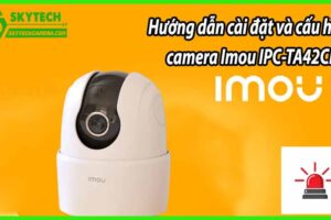Hướng dẫn cài đặt và cấu hình camera Imou IPC-TA42CP