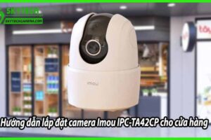 Hướng dẫn lắp đặt camera Imou IPC-TA42CP cho cửa hàng