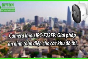 Camera Imou IPC-F22FP: Giải pháp an ninh toàn diện cho các khu đô thị.