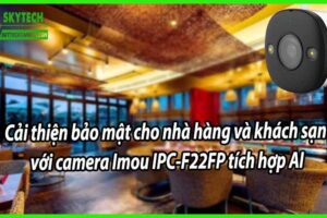 Cải thiện bảo mật cho nhà hàng và khách sạn với camera Imou IPC-F22FP tích hợp AI