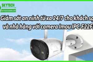 Giám sát an ninh từ xa 24/7 cho khách sạn và nhà hàng với camera Imou IPC-F22FP