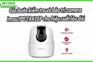 Các bước kiểm tra và bảo trì camera Imou IPC-TA42CP cho hiệu suất lâu dài