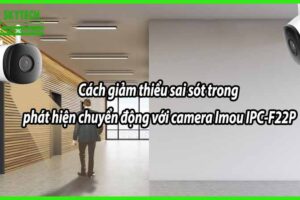Cách giảm thiểu sai sót trong phát hiện chuyển động với camera Imou IPC-F22P