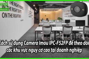 Cách sử dụng Camera Imou IPC-F52FP để theo dõi các khu vực nguy cơ cao tại doanh nghiệp