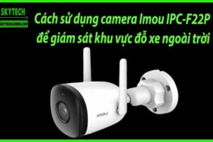 Cách sử dụng camera Imou IPC-F22P để giám sát khu vực đỗ xe ngoài trời