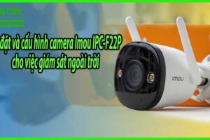 Cài đặt và cấu hình camera Imou IPC-F22P cho việc giám sát ngoài trời