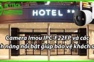 Camera Imou IPC-F22FP và các tính năng nổi bật giúp bảo vệ khách sạn.
