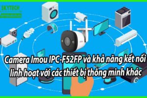 Camera Imou IPC-F52FP và khả năng kết nối linh hoạt với các thiết bị thông minh khác