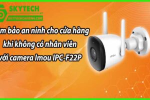 Đảm bảo an ninh cho cửa hàng khi không có nhân viên với camera Imou IPC-F22P