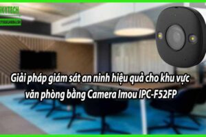 Giải pháp giám sát an ninh hiệu quả cho khu vực văn phòng bằng Camera Imou IPC-F52FP