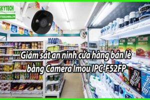 Giám sát an ninh cửa hàng bán lẻ bằng Camera Imou IPC-F52FP