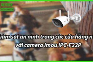 Giám sát an ninh trong các cửa hàng nhỏ với camera Imou IPC-F22P