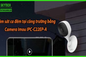 Giám sát ca đêm tại công trường bằng Camera Imou IPC-C22EP-A