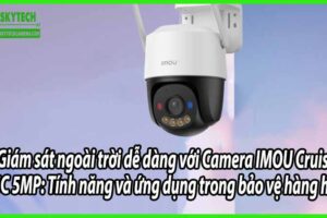 Giám sát ngoài trời dễ dàng với Camera IMOU Cruiser SC 5MP: Tính năng và ứng dụng trong bảo vệ hàng hóa