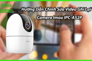 Hướng Dẫn Chỉnh Sửa Video Ghi Lại Từ Camera Imou IPC-A52P