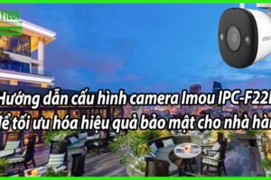 Hướng dẫn cấu hình camera Imou IPC-F22FP để tối ưu hóa hiệu quả bảo mật cho nhà hàng.