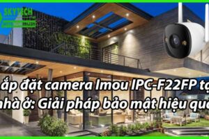 Lắp đặt camera Imou IPC-F22FP tại nhà ở: Giải pháp bảo mật hiệu quả.
