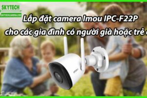 Lắp đặt camera Imou IPC-F22P cho các gia đình có người già hoặc trẻ em