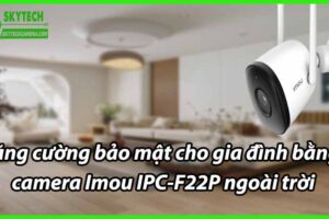 Tăng cường bảo mật cho gia đình bằng camera Imou IPC-F22P ngoài trời