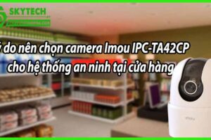Lý do nên chọn camera Imou IPC-TA42CP cho hệ thống an ninh tại cửa hàng