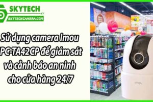 Sử dụng camera Imou IPC-TA42CP để giám sát và cảnh báo an ninh cho cửa hàng 24/7