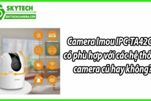 Camera Imou IPC-TA42CP có phù hợp với các hệ thống camera cũ hay không?