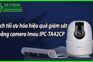 Cách tối ưu hóa hiệu quả giám sát bằng camera Imou IPC-TA42CP