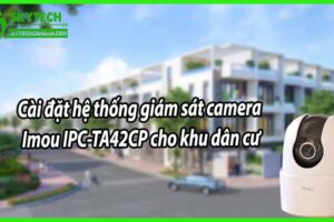 Cài đặt hệ thống giám sát camera Imou IPC-TA42CP cho khu dân cư