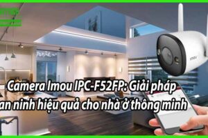 Camera Imou IPC-F52FP: Giải pháp an ninh hiệu quả cho nhà ở thông minh