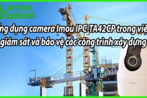 Ứng dụng camera Imou IPC-TA42CP trong việc giám sát và bảo vệ các công trình xây dựng
