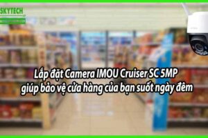 Lắp đặt Camera IMOU Cruiser SC 5MP giúp bảo vệ cửa hàng của bạn suốt ngày đêm