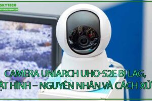 camera-uniarch-uho-s2e-bi-lag-giat-hinh-nguyen-nhan-va-cach-xu-ly-0