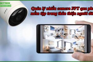 quan-ly-nhieu-camera-fpt-qua-phan-mem-tap-trung-than-thien-nguoi-dung