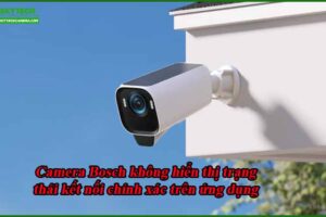 camera-bosch-khong-hien-thi-trang-thai-ket-noi-chinh-xac-tren-ung-dung