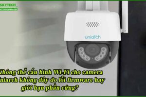 khong-the-cau-hinh-wi-fi-cho-camera-uniarch-khong-day-do-loi-firmware-hay-gioi-han-phan-cung