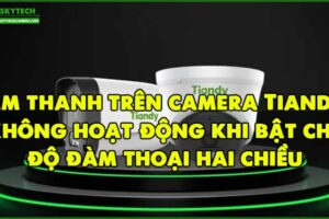 am-thanh-tren-camera-tiandy-khong-hoat-dong-khi-bat-che-do-dam-thoai-hai-chieu