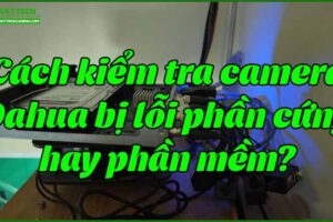 cach-kiem-tra-camera-dahua-bi-loi-phan-cung-hay-phan-mem