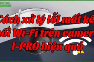 cach-xu-ly-loi-mat-ket-noi-wi-fi-tren-camera-i-pro-hieu-qua