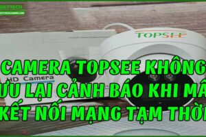 camera-topsee-khong-luu-lai-canh-bao-khi-mat-ket-noi-mang-tam-thoi