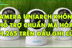 camera-uniarch-khong-ho-tro-chuan-ma-hoa-h-265-tren-dau-ghi-cu
