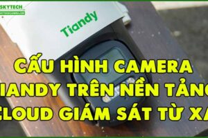 cau-hinh-camera-tiandy-tren-nen-tang-cloud-giam-sat-tu-xa