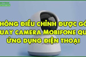 khong-dieu-chinh-duoc-goc-quay-camera-mobifone-qua-ung-dung-dien-thoai