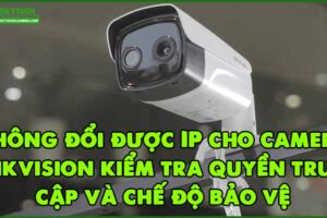 khong-doi-duoc-ip-cho-camera-hikvision-kiem-tra-quyen-truy-cap-va-che-do-bao-ve
