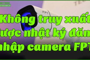 khong-truy-xuat-duoc-nhat-ky-dang-nhap-camera-fpt