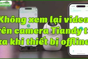 khong-xem-lai-video-tren-camera-tiandy-tu-xa-khi-thiet-bi-offline