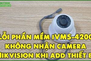 loi-phan-mem-ivms-4200-khong-nhan-camera-hikvision-khi-add-thiet-bi-moi