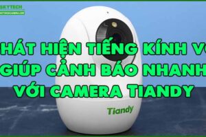 phat-hien-tieng-kinh-vo-giup-canh-bao-nhanh-voi-camera-tiandy