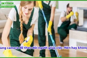 dung-camera-de-theo-doi-nguoi-giup-viec-nen-hay-khong-2