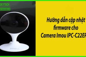 Hướng dẫn cập nhật firmware cho Camera Imou IPC-C22EP-A